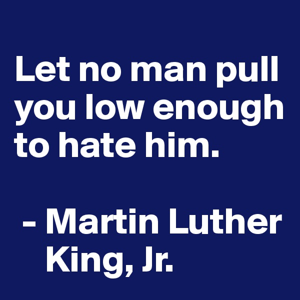 
Let no man pull you low enough to hate him.

 - Martin Luther 
    King, Jr.