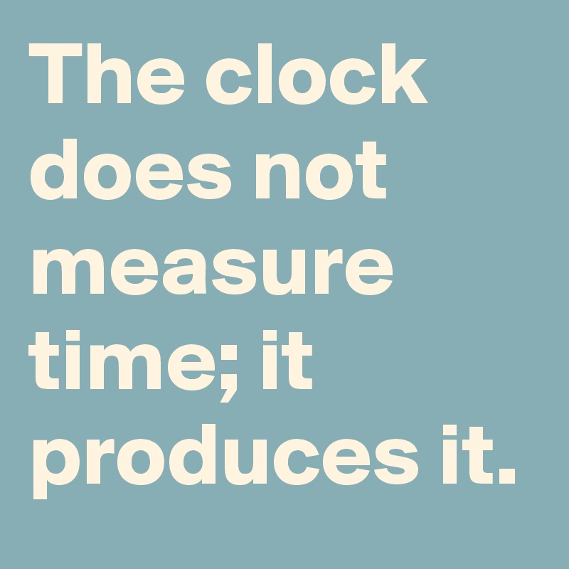 The clock does not measure time; it produces it.