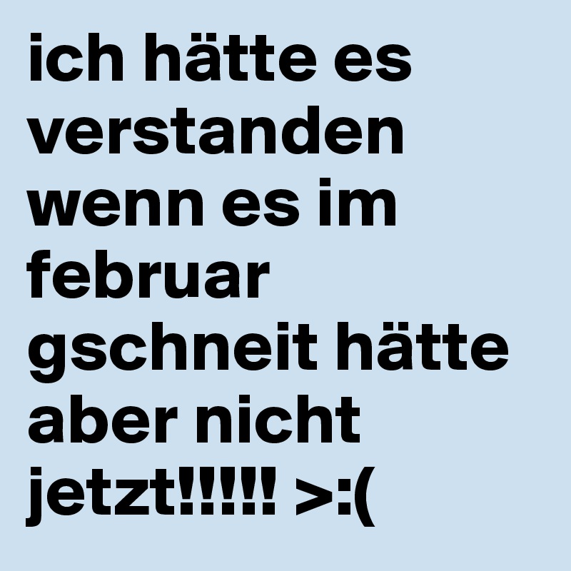 ich hätte es verstanden wenn es im februar gschneit hätte aber nicht jetzt!!!!! >:(