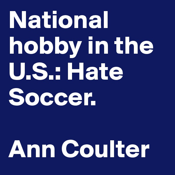 National hobby in the U.S.: Hate Soccer.

Ann Coulter