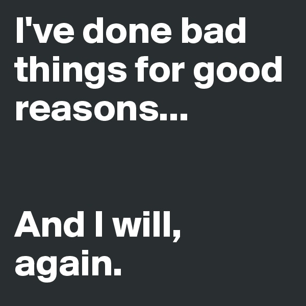 I've done bad things for good reasons...


And I will, again.