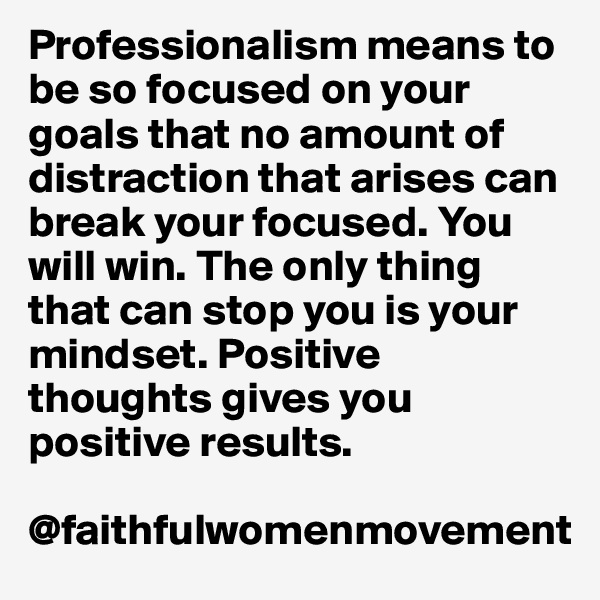 Professionalism means to be so focused on your goals that no amount of distraction that arises can break your focused. You will win. The only thing that can stop you is your mindset. Positive thoughts gives you positive results.

@faithfulwomenmovement