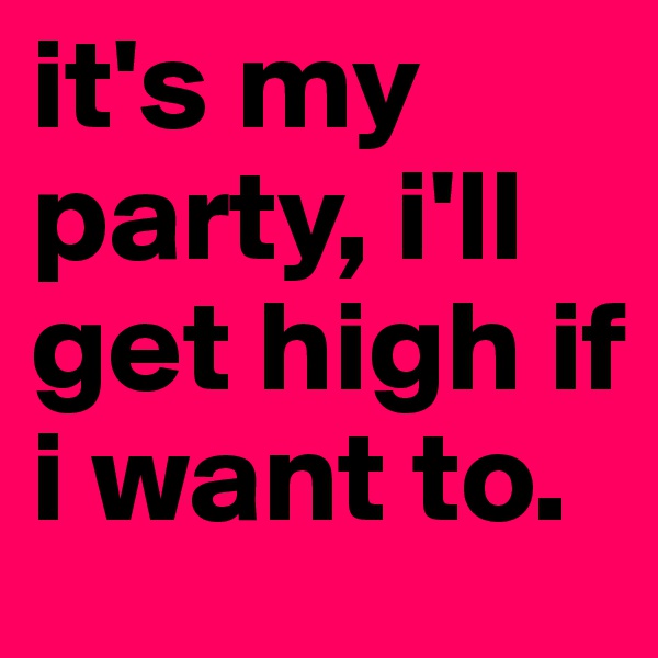 it's my party, i'll get high if i want to.