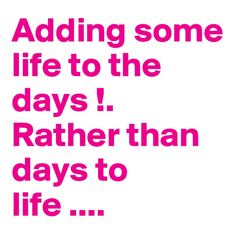 Adding some life to the days !. Rather than days to life ....