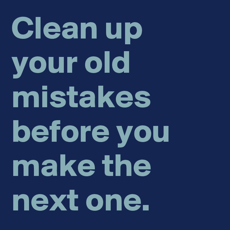 Clean up your old mistakes before you make the next one.