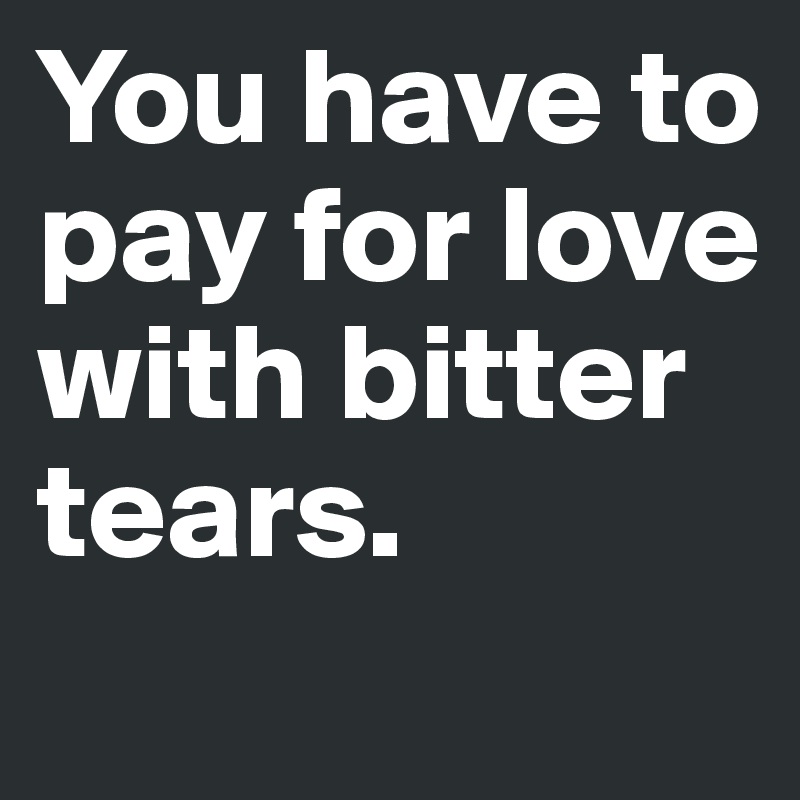 You have to pay for love with bitter tears.
