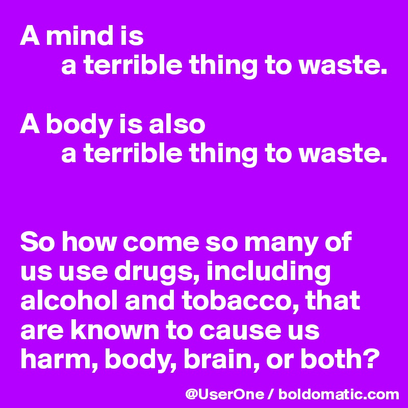 A mind is
       a terrible thing to waste.

A body is also
       a terrible thing to waste.


So how come so many of us use drugs, including alcohol and tobacco, that are known to cause us harm, body, brain, or both?