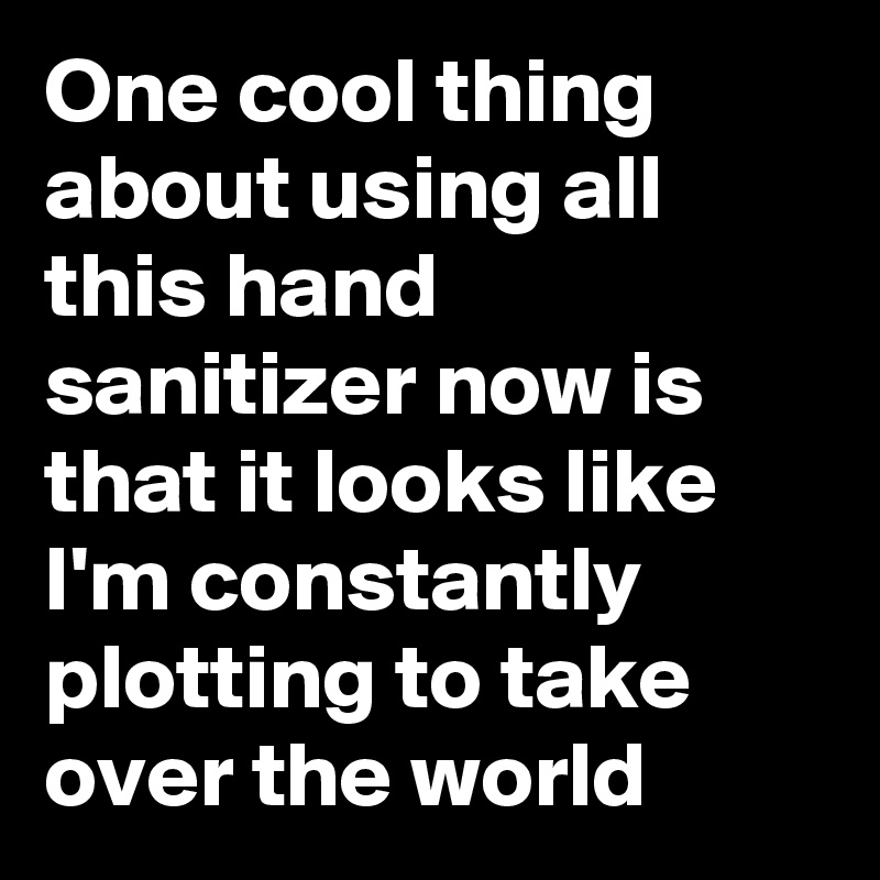 One cool thing about using all this hand sanitizer now is that it looks like I'm constantly plotting to take over the world