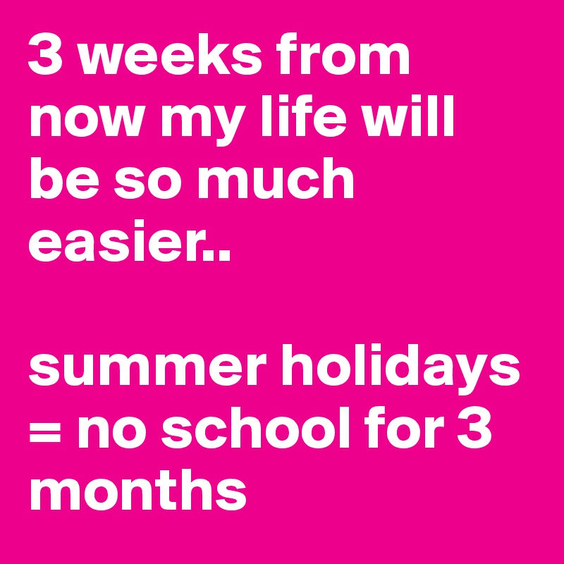 3 weeks from now my life will be so much easier.. 

summer holidays = no school for 3 months
