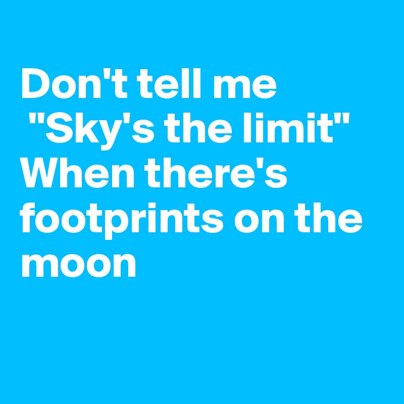 
Don't tell me
 "Sky's the limit" 
When there's footprints on the moon

