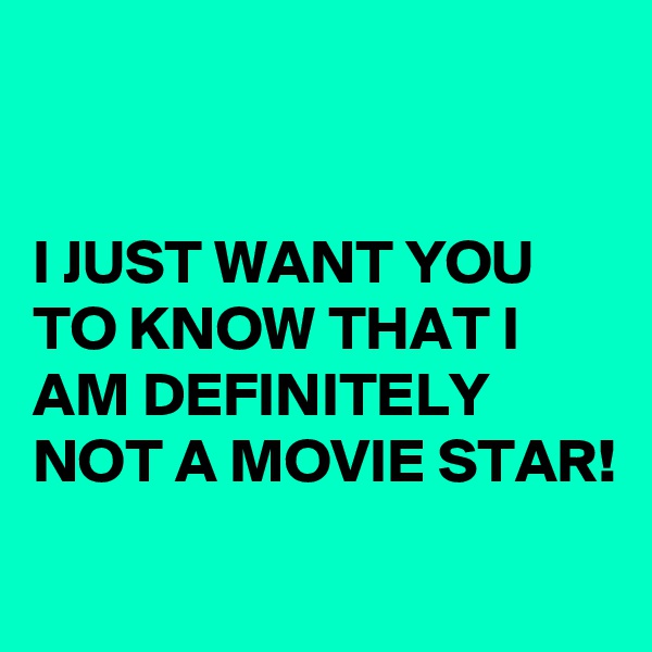 


I JUST WANT YOU TO KNOW THAT I AM DEFINITELY NOT A MOVIE STAR!
