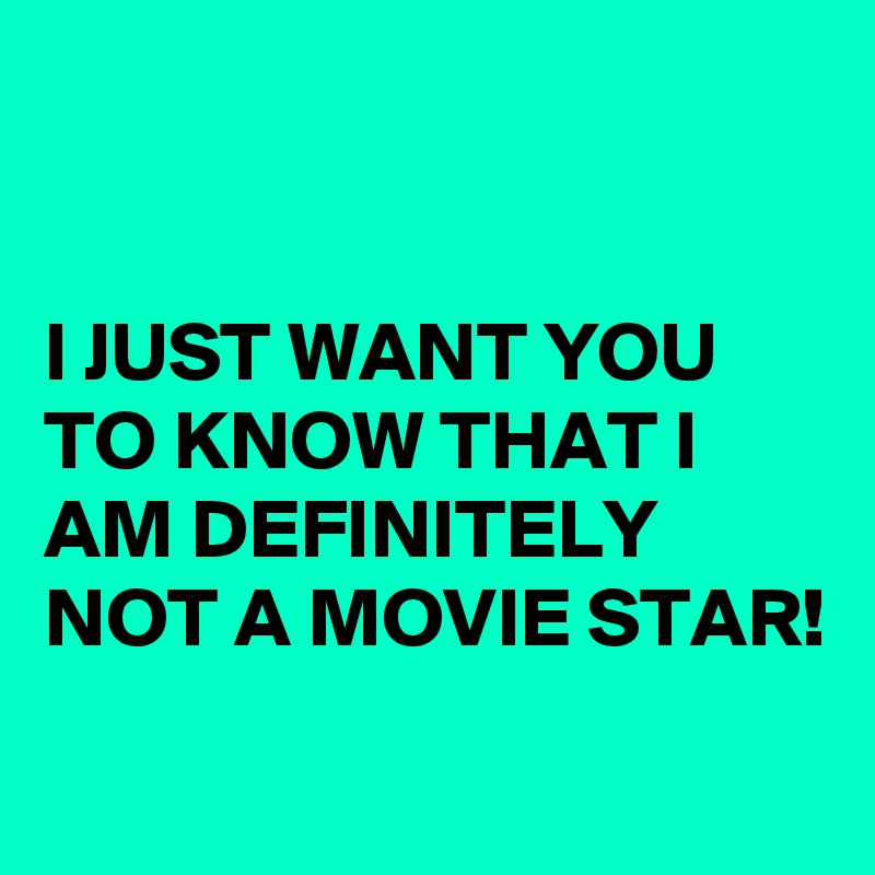 


I JUST WANT YOU TO KNOW THAT I AM DEFINITELY NOT A MOVIE STAR!

