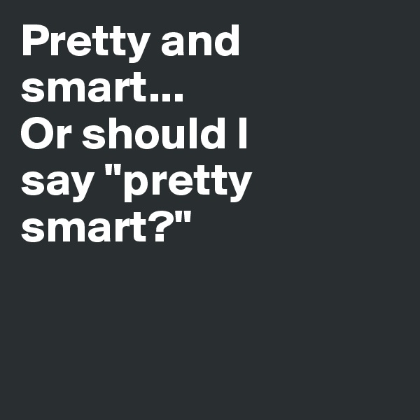 Pretty and smart...
Or should I 
say "pretty smart?"


