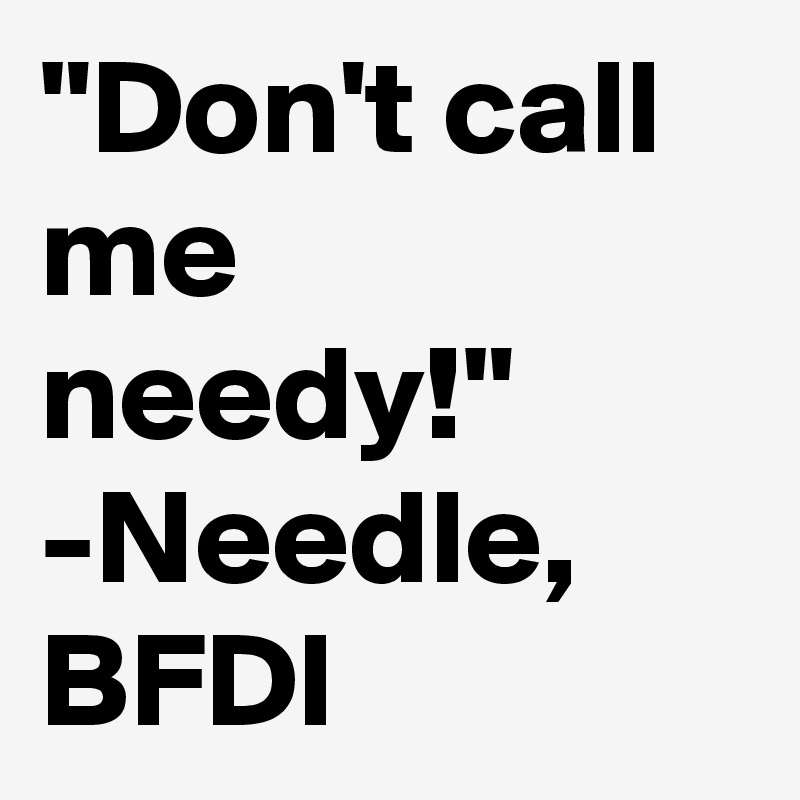 "Don't call me needy!"
-Needle, BFDI