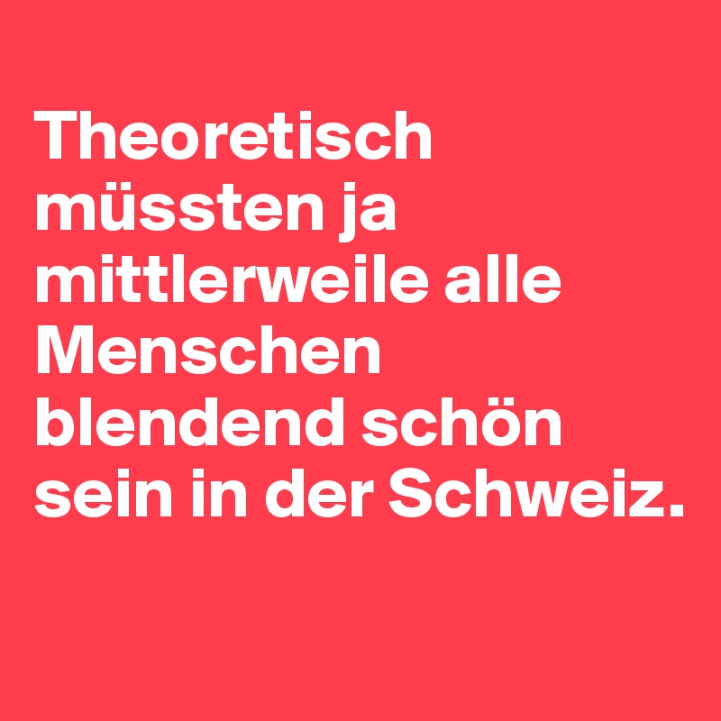 
Theoretisch müssten ja mittlerweile alle Menschen blendend schön sein in der Schweiz.
