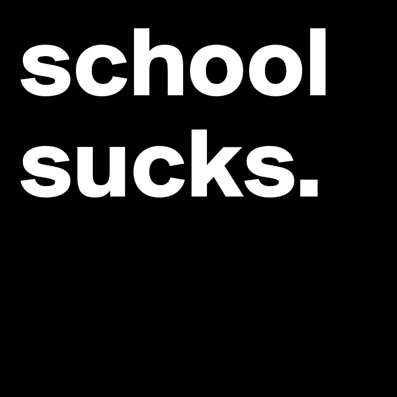 school sucks.
