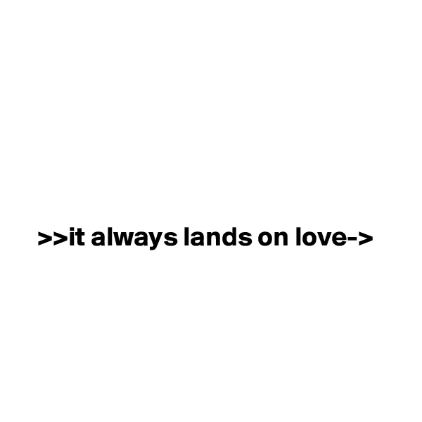 






   >>it always lands on love->




