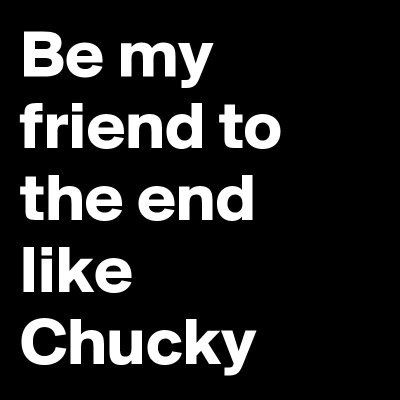 Be my friend to the end like Chucky
