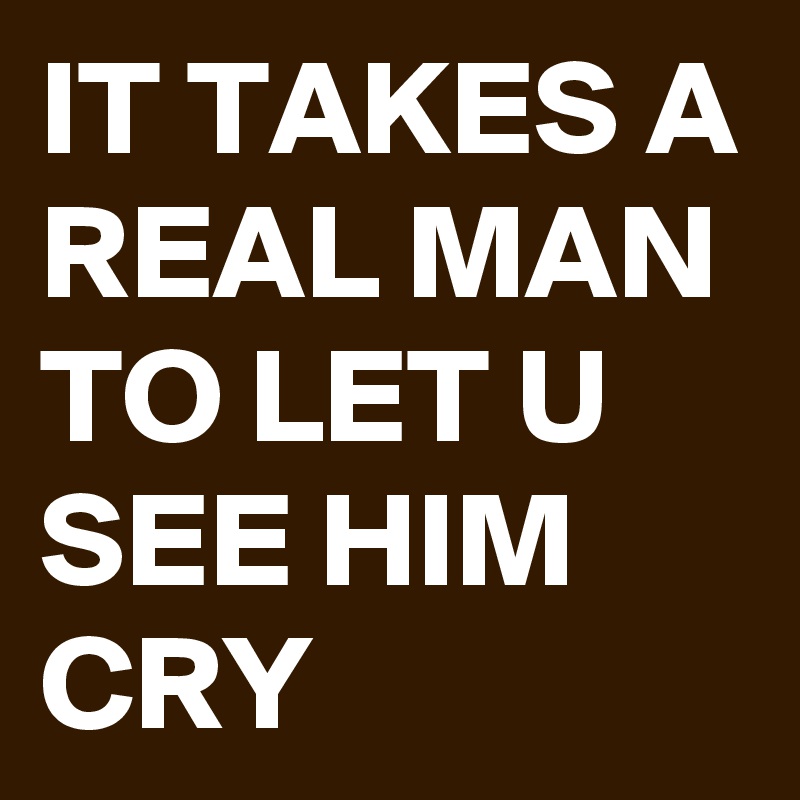 IT TAKES A REAL MAN TO LET U SEE HIM CRY