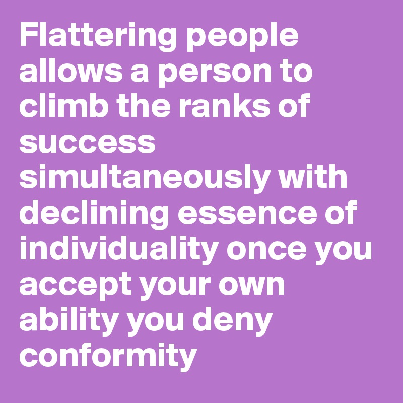 Flattering people allows a person to climb the ranks of success simultaneously with declining essence of individuality once you accept your own ability you deny conformity