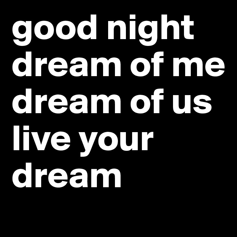 good night
dream of me
dream of us
live your dream