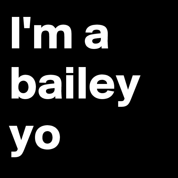 I'm a bailey yo