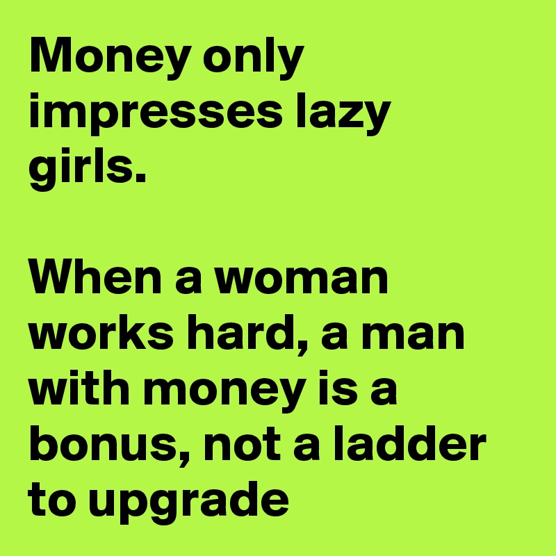 Money only impresses lazy girls.

When a woman works hard, a man with money is a bonus, not a ladder to upgrade