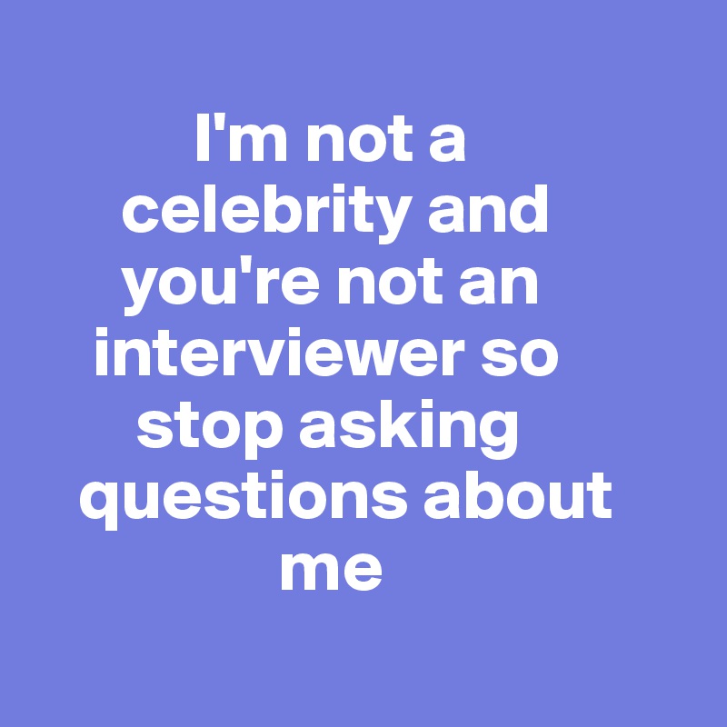 
           I'm not a 
      celebrity and 
      you're not an 
    interviewer so 
       stop asking 
   questions about 
                 me
