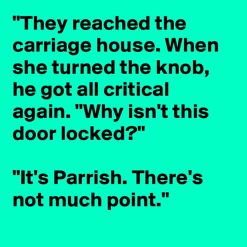 "They reached the carriage house. When she turned the knob, he got all critical again. "Why isn't this door locked?"

"It's Parrish. There's not much point."
