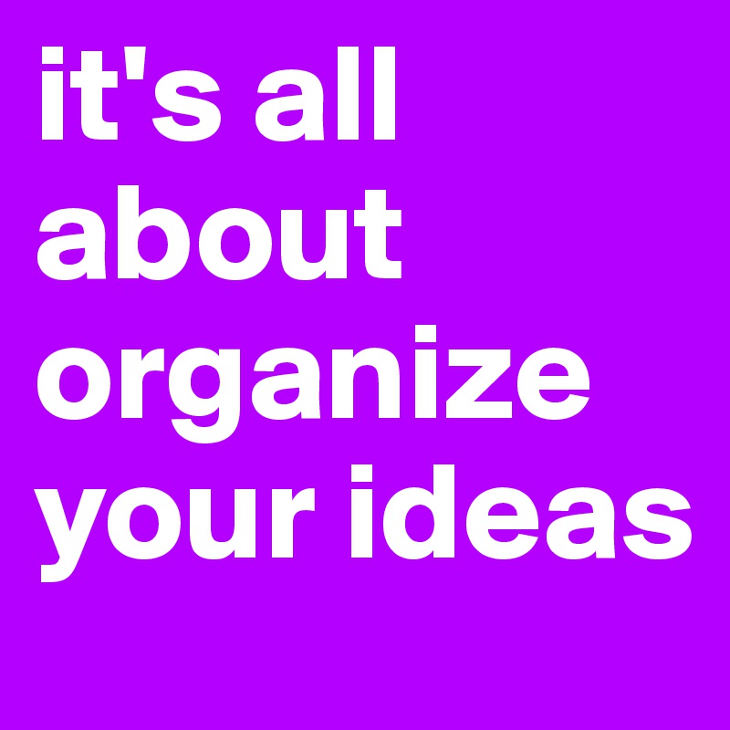 it's all about organize your ideas