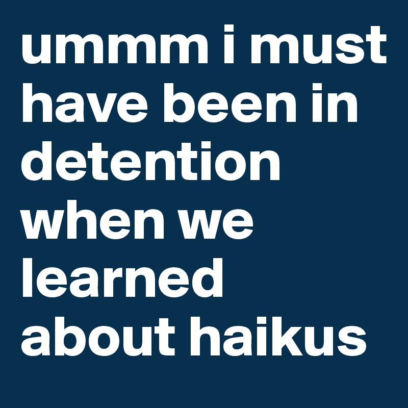 ummm i must have been in detention when we learned about haikus