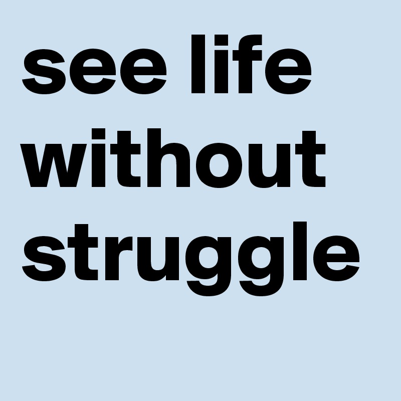 see life without struggle