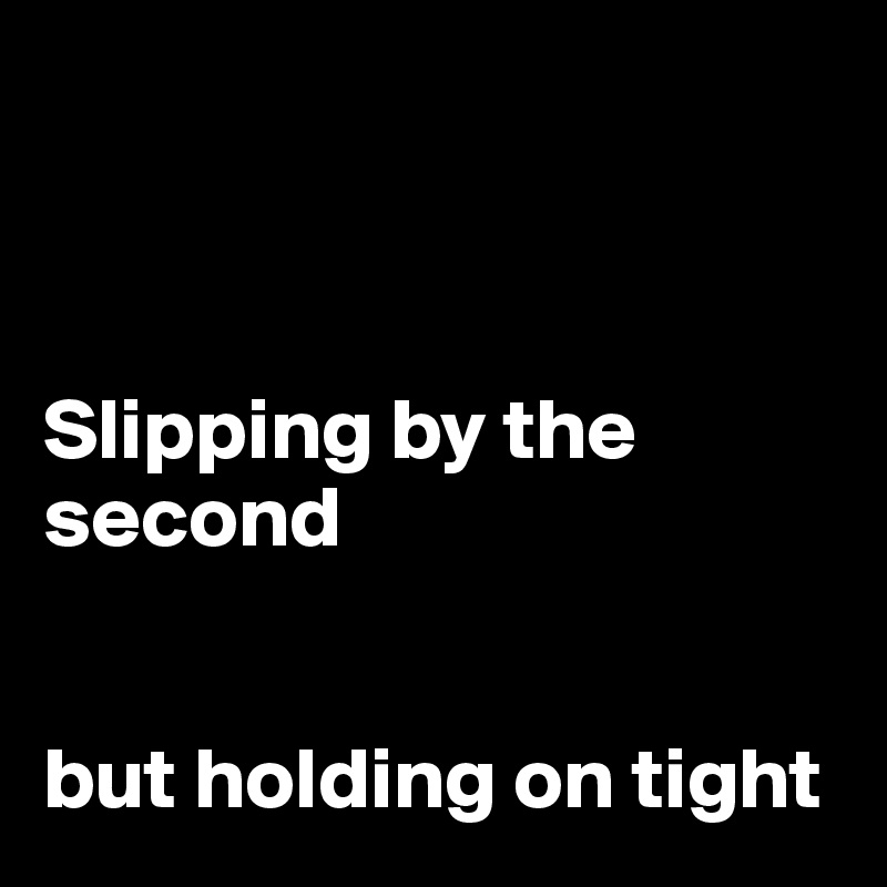 



Slipping by the second


but holding on tight