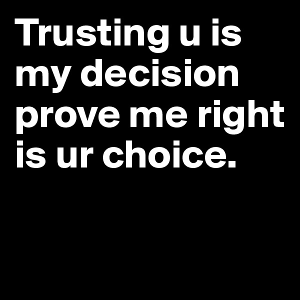 Trusting u is my decision 
prove me right is ur choice. 

