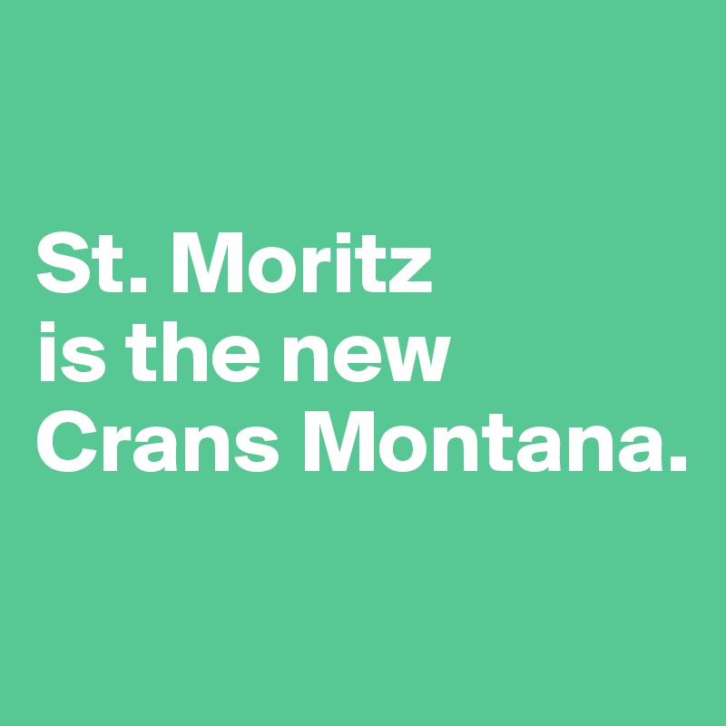 

St. Moritz 
is the new Crans Montana.

