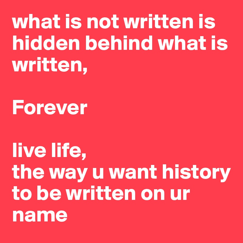what is not written is hidden behind what is written,

Forever

live life,
the way u want history to be written on ur name