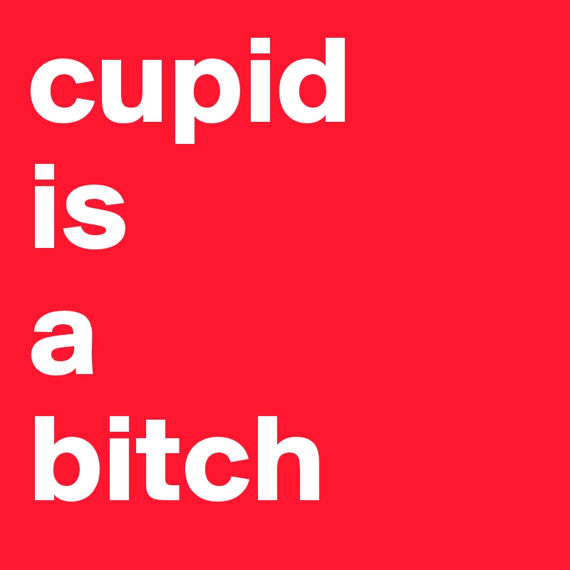 cupid 
is
a
bitch