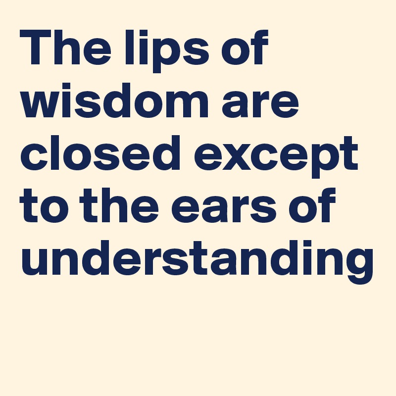 The lips of wisdom are closed except to the ears of understanding
