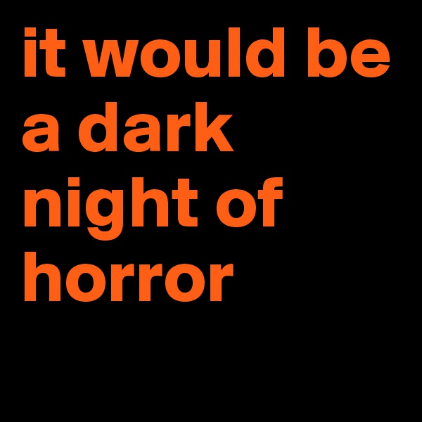 it would be a dark night of horror
