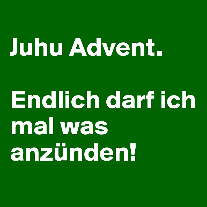 
Juhu Advent. 

Endlich darf ich mal was anzünden!
