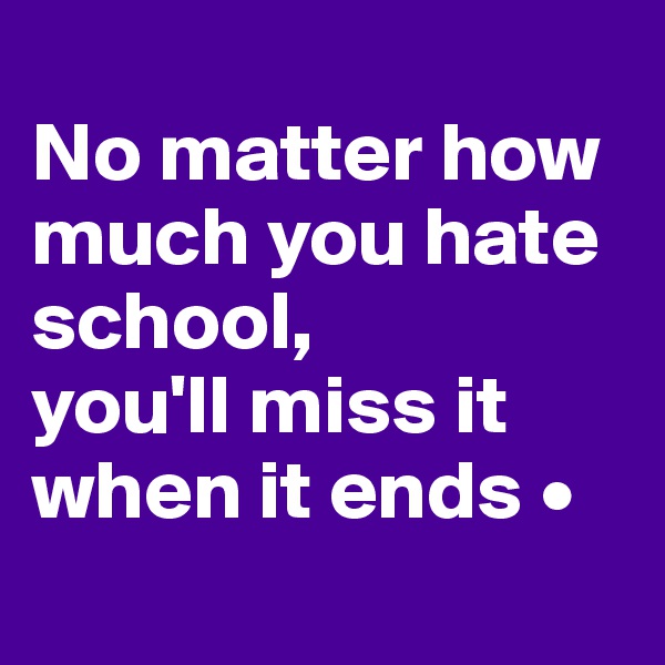 
No matter how much you hate school,
you'll miss it when it ends •
