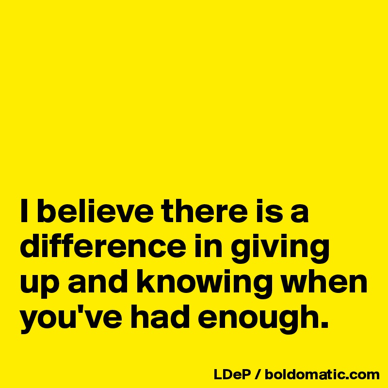 




I believe there is a difference in giving up and knowing when you've had enough. 
