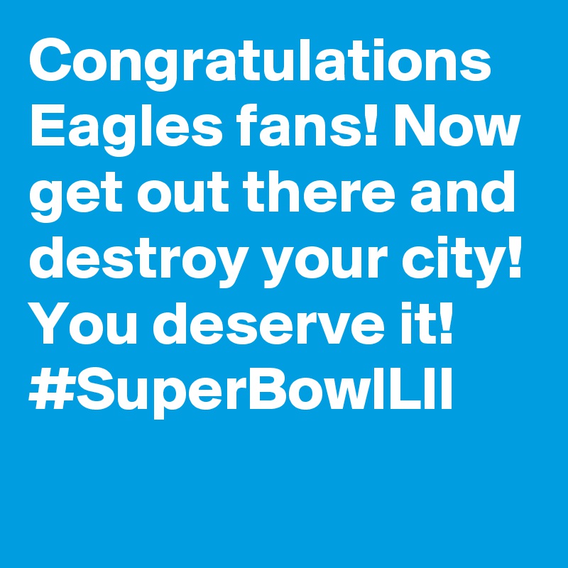 Congratulations Eagles fans! Now get out there and destroy your city! You deserve it! #SuperBowlLII