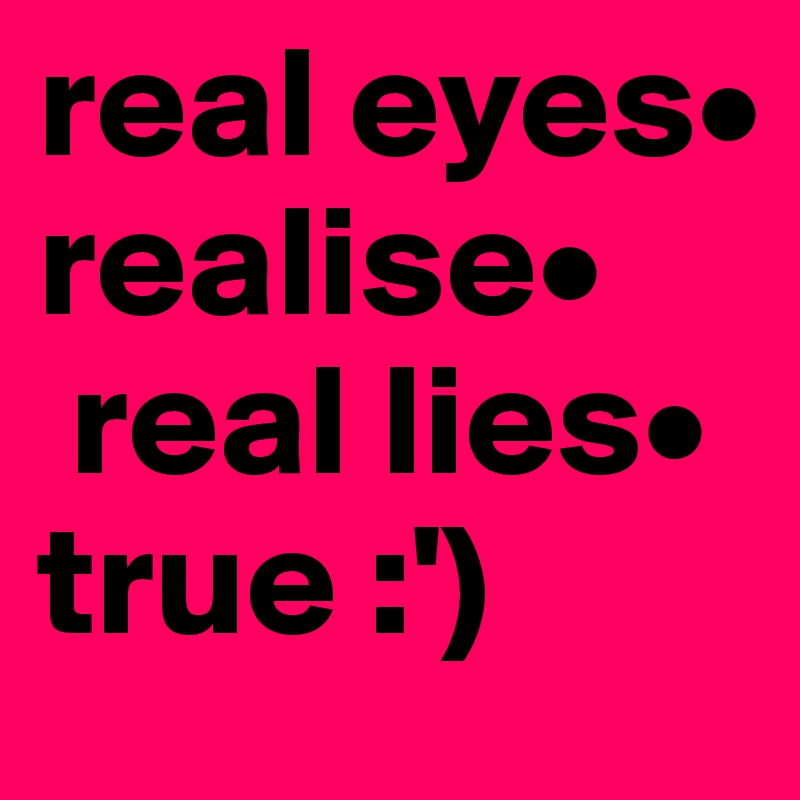 real eyes• 
realise•
 real lies•     true :')