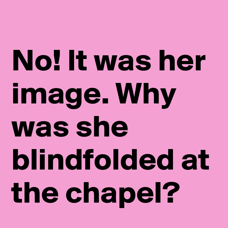 
No! It was her image. Why was she blindfolded at the chapel?