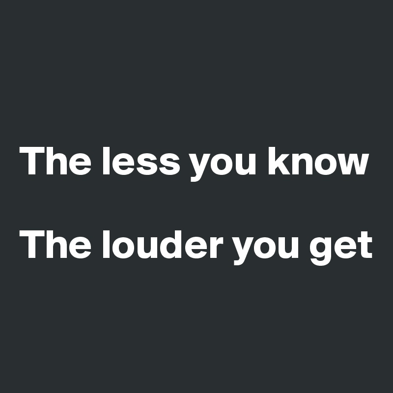 


The less you know 

The louder you get 


