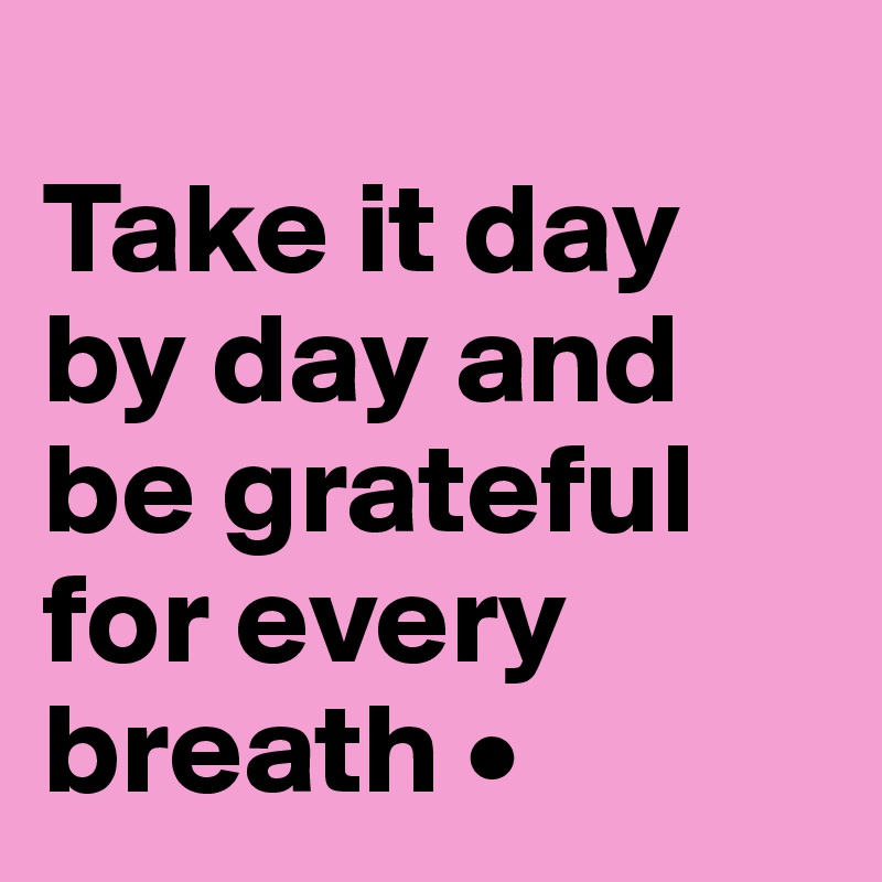 
Take it day by day and be grateful for every breath •