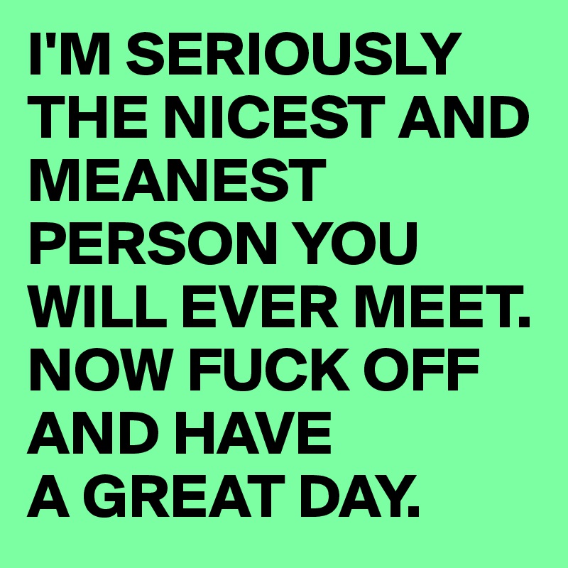 I'M SERIOUSLY THE NICEST AND MEANEST PERSON YOU WILL EVER MEET.
NOW FUCK OFF AND HAVE 
A GREAT DAY.