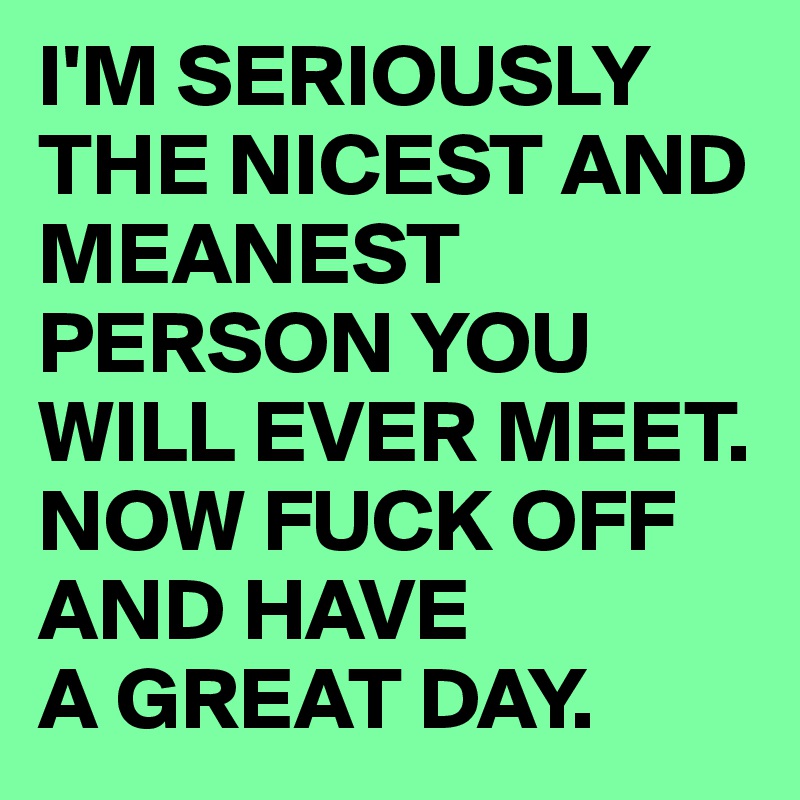 I'M SERIOUSLY THE NICEST AND MEANEST PERSON YOU WILL EVER MEET.
NOW FUCK OFF AND HAVE 
A GREAT DAY.