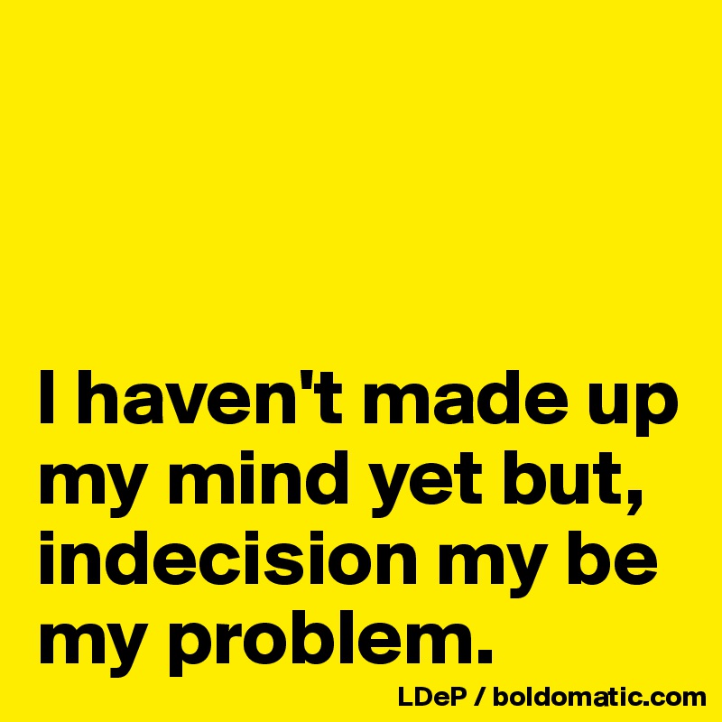 I Haven T Made Up My Mind Yet But Indecision My Be My Problem Post By Misterlab On Boldomatic